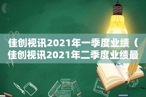 佳创视讯2021年一季度业绩（佳创视讯2021年二季度业绩最新消息）