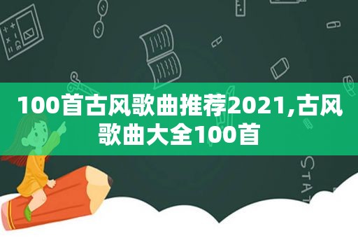 100首古风歌曲推荐2021,古风歌曲大全100首