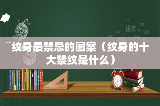 纹身最禁忌的图案（纹身的十大禁纹是什么）