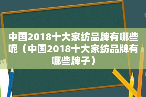 中国2018十大家纺品牌有哪些呢（中国2018十大家纺品牌有哪些牌子）