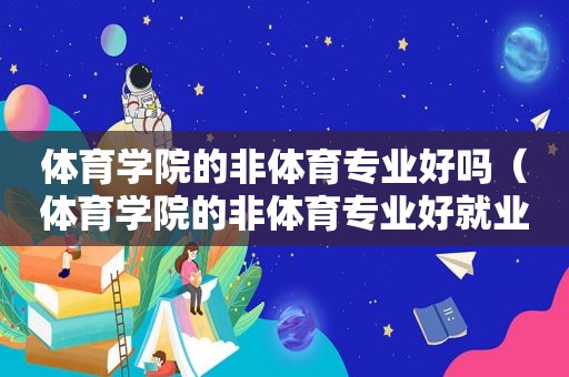 体育学院的非体育专业好吗（体育学院的非体育专业好就业吗）