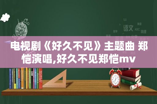 电视剧《好久不见》主题曲 郑恺演唱,好久不见郑恺mv