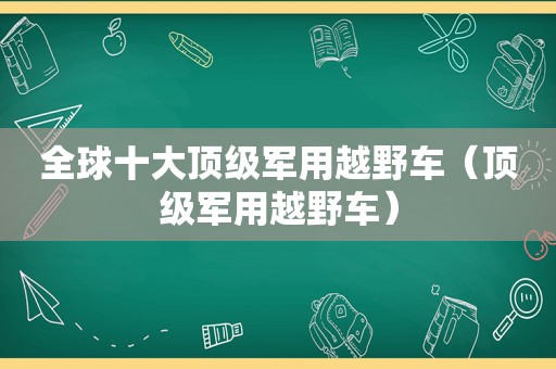 全球十大顶级军用越野车（顶级军用越野车）