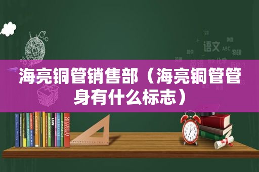 海亮铜管销售部（海亮铜管管身有什么标志）