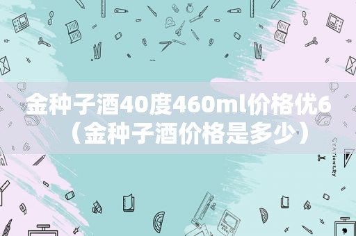 金种子酒40度460ml价格优6（金种子酒价格是多少）