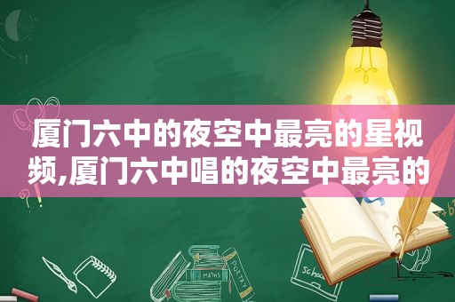 厦门六中的夜空中最亮的星视频,厦门六中唱的夜空中最亮的星