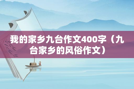 我的家乡九台作文400字（九台家乡的风俗作文）