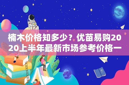 楠木价格知多少？优苗易购2020上半年最新市场参考价格一览楠木广阔前景