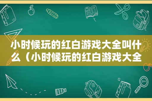 小时候玩的红白游戏大全叫什么（小时候玩的红白游戏大全图片）