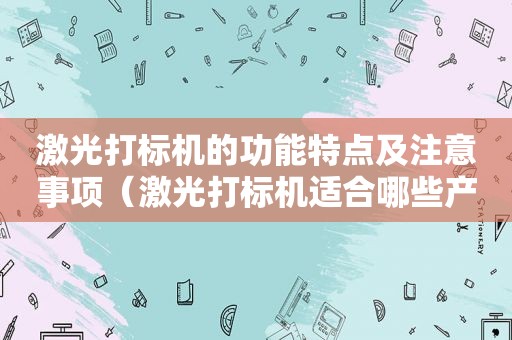 激光打标机的功能特点及注意事项（激光打标机适合哪些产品）