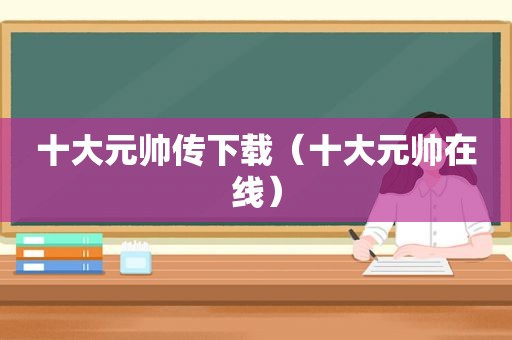 十大元帅传下载（十大元帅在线）