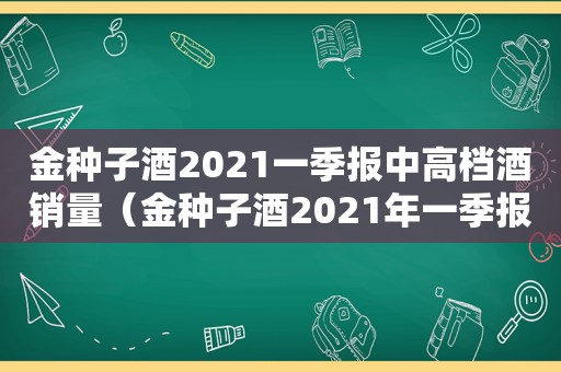 金种子酒2021一季报中高档酒销量（金种子酒2021年一季报）