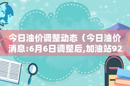 今日油价调整动态（今日油价消息:6月6日调整后,加油站92号、95号汽油限价）