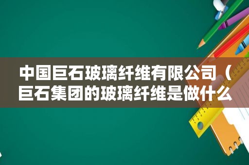 中国巨石玻璃纤维有限公司（巨石集团的玻璃纤维是做什么用的）