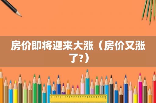 房价即将迎来大涨（房价又涨了?）