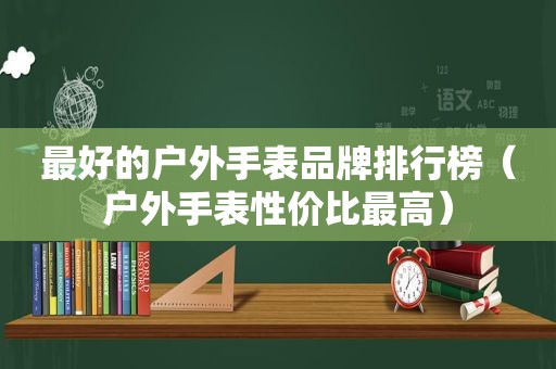 最好的户外手表品牌排行榜（户外手表性价比最高）