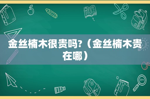 金丝楠木很贵吗?（金丝楠木贵在哪）