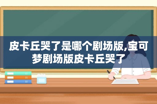 皮卡丘哭了是哪个剧场版,宝可梦剧场版皮卡丘哭了