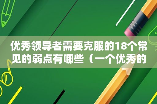 优秀领导者需要克服的18个常见的弱点有哪些（一个优秀的领导者应该考虑什么问题）