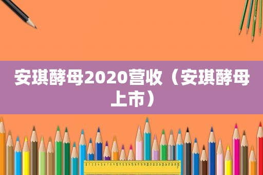 安琪酵母2020营收（安琪酵母上市）