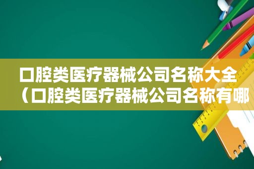 口腔类医疗器械公司名称大全（口腔类医疗器械公司名称有哪些）