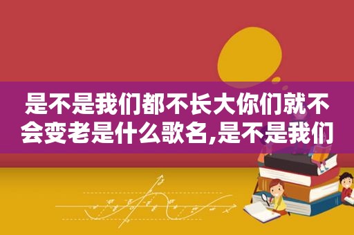 是不是我们都不长大你们就不会变老是什么歌名,是不是我们都不长大你们就不会变老是什么歌曲