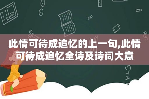 此情可待成追忆的上一句,此情可待成追忆全诗及诗词大意