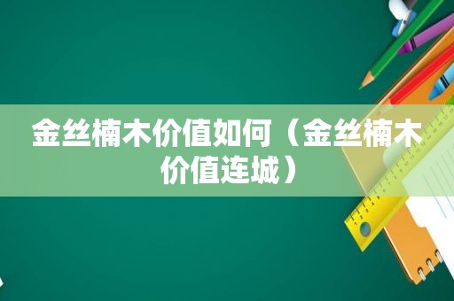 金丝楠木价值如何（金丝楠木价值连城）