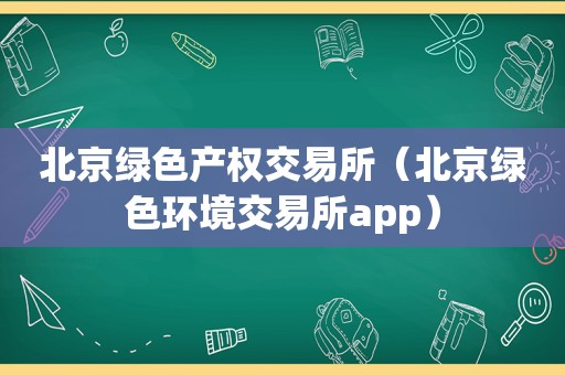 北京绿色产权交易所（北京绿色环境交易所app）