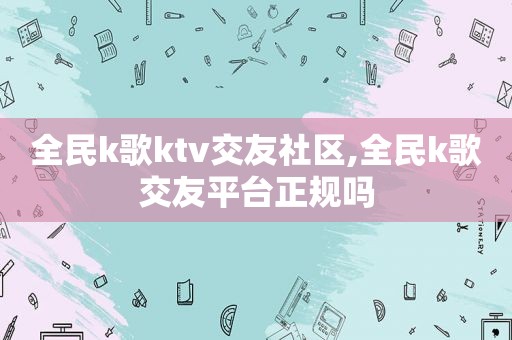 全民k歌ktv交友社区,全民k歌交友平台正规吗