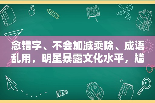 念错字、不会加减乘除、成语乱用，明星暴露文化水平，尴尬又好笑