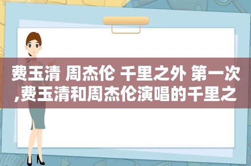 费玉清 周杰伦 千里之外 第一次,费玉清和周杰伦演唱的千里之外mv