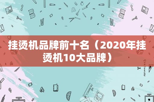 挂烫机品牌前十名（2020年挂烫机10大品牌）