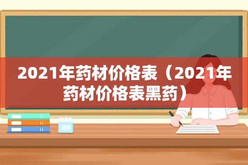 2021年药材价格表（2021年药材价格表黑药）