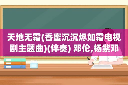 天地无霜(香蜜沉沉烬如霜电视剧主题曲)(伴奏) 邓伦,杨紫邓伦歌曲天地无霜