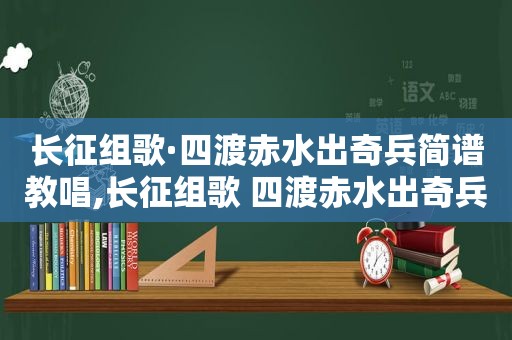 长征组歌·四渡赤水出奇兵简谱教唱,长征组歌 四渡赤水出奇兵歌词