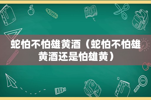 蛇怕不怕雄黄酒（蛇怕不怕雄黄酒还是怕雄黄）