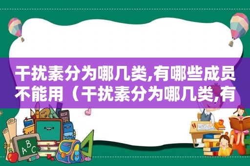 干扰素分为哪几类,有哪些成员不能用（干扰素分为哪几类,有哪些成员组成）