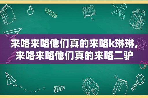 来咯来咯他们真的来咯k琳琳,来咯来咯他们真的来咯二驴