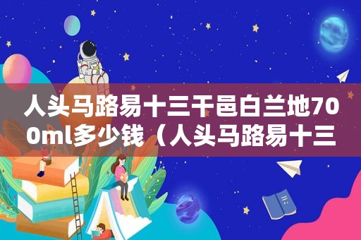 人头马路易十三干邑白兰地700ml多少钱（人头马路易十三700毫升多少钱一瓶）