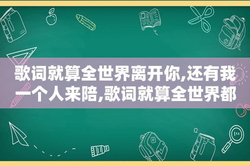 歌词就算全世界离开你,还有我一个人来陪,歌词就算全世界都离开你还有一个我来陪