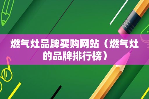 燃气灶品牌买购网站（燃气灶的品牌排行榜）