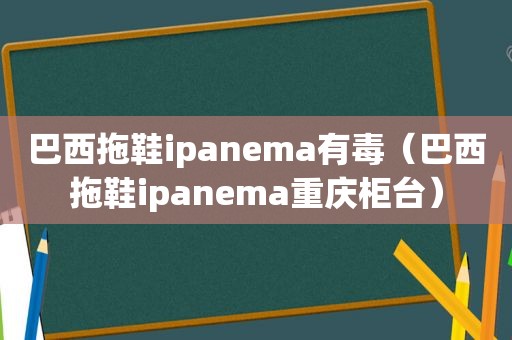 巴西拖鞋ipanema有毒（巴西拖鞋ipanema重庆柜台）