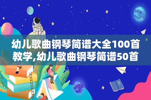 幼儿歌曲钢琴简谱大全100首教学,幼儿歌曲钢琴简谱50首