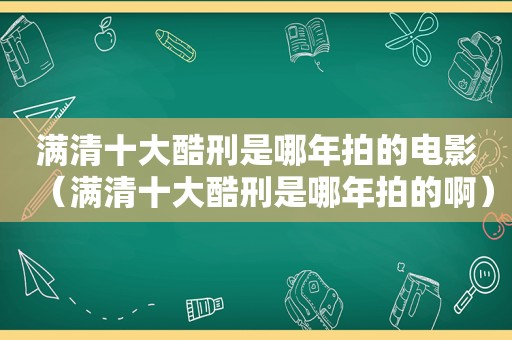 满清十大酷刑是哪年拍的电影（满清十大酷刑是哪年拍的啊）