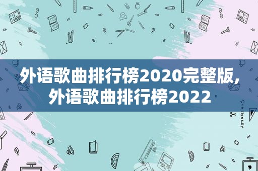 外语歌曲排行榜2020完整版,外语歌曲排行榜2022