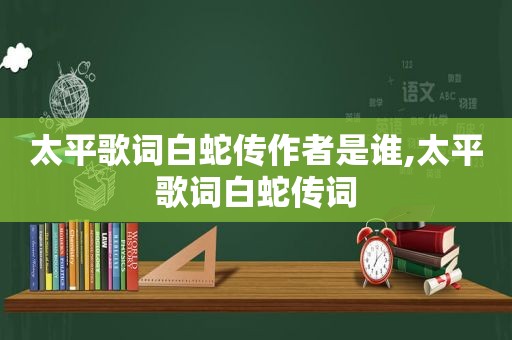 太平歌词白蛇传作者是谁,太平歌词白蛇传词