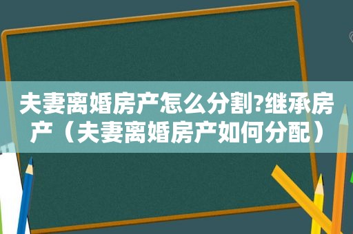 夫妻离婚房产怎么分割?继承房产（夫妻离婚房产如何分配）