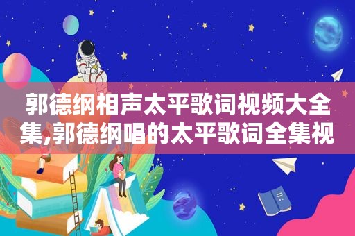 郭德纲相声太平歌词视频大全集,郭德纲唱的太平歌词全集视频