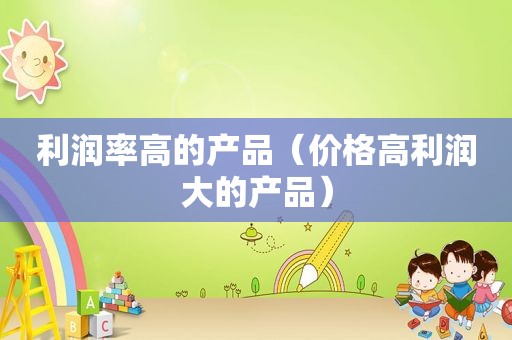 利润率高的产品（价格高利润大的产品）